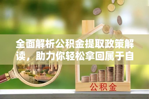新县全面解析公积金提取政策解读，助力你轻松拿回属于自己的钱