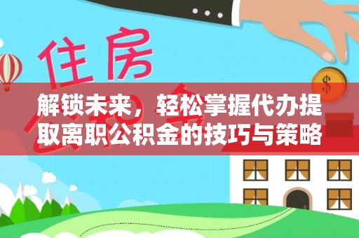 新县解锁未来，轻松掌握代办提取离职公积金的技巧与策略