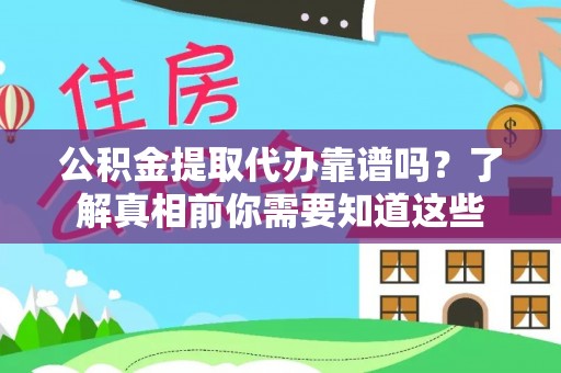 新县公积金提取代办靠谱吗？了解真相前你需要知道这些