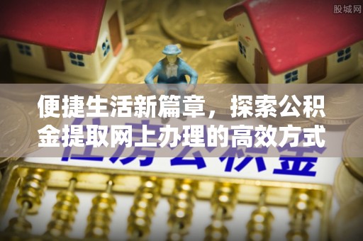 新县便捷生活新篇章，探索公积金提取网上办理的高效方式