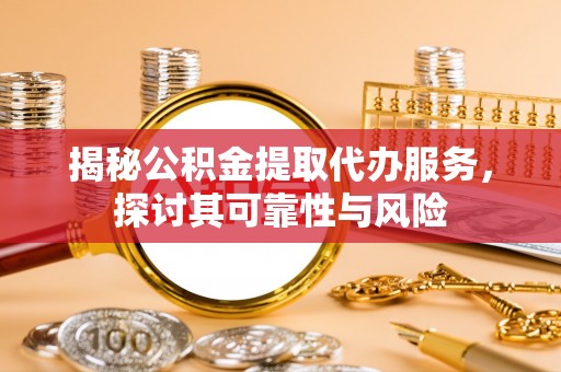 新县揭秘公积金提取代办服务，探讨其可靠性与风险