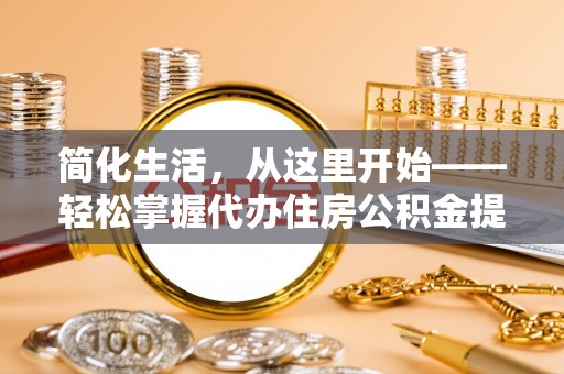 新县简化生活，从这里开始——轻松掌握代办住房公积金提取全流程