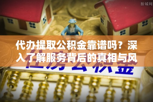 新县代办提取公积金靠谱吗？深入了解服务背后的真相与风险