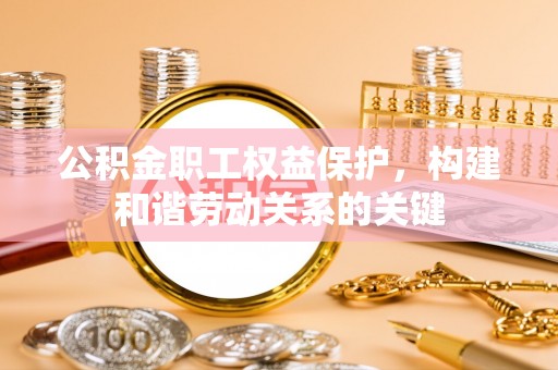 新县公积金职工权益保护，构建和谐劳动关系的关键
