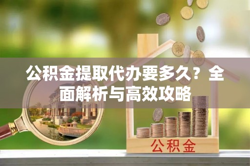 新县公积金提取代办要多久？全面解析与高效攻略