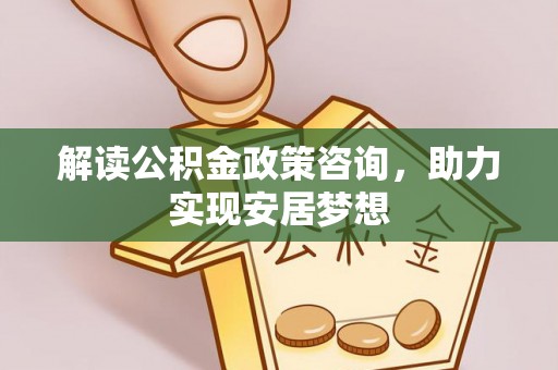 新县解读公积金政策咨询，助力实现安居梦想