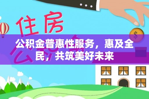 新县公积金普惠性服务，惠及全民，共筑美好未来