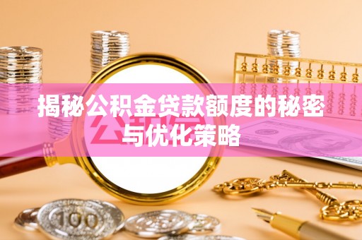 新县揭秘公积金贷款额度的秘密与优化策略