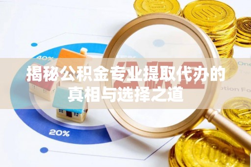 新县揭秘公积金专业提取代办的真相与选择之道
