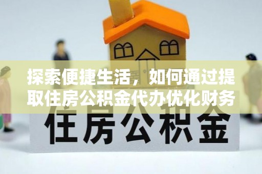新县探索便捷生活，如何通过提取住房公积金代办优化财务规划
