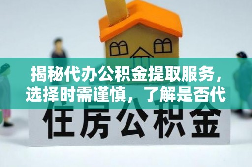 新县揭秘代办公积金提取服务，选择时需谨慎，了解是否代办公积金提取可靠吗？