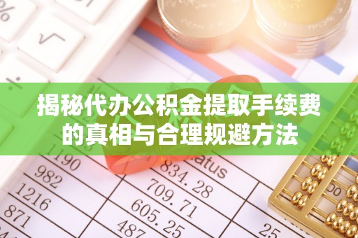 新县揭秘代办公积金提取手续费的真相与合理规避方法