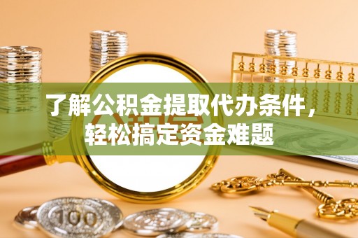 新县了解公积金提取代办条件，轻松搞定资金难题