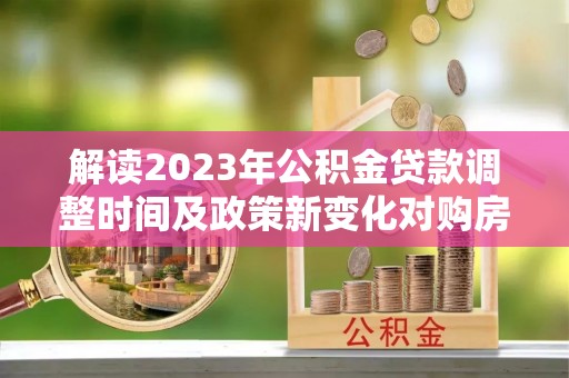新县解读2023年公积金贷款调整时间及政策新变化对购房的影响