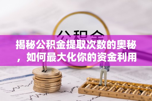 新县揭秘公积金提取次数的奥秘，如何最大化你的资金利用？