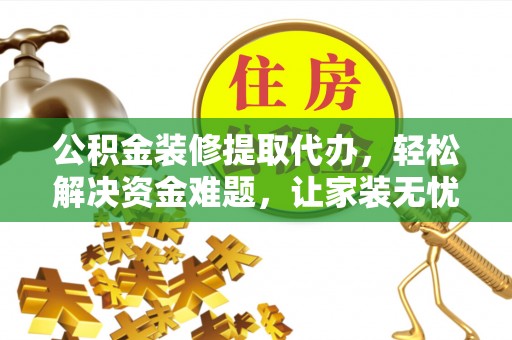 新县公积金装修提取代办，轻松解决资金难题，让家装无忧