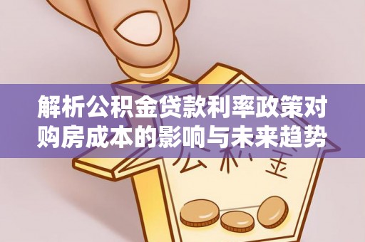 新县解析公积金贷款利率政策对购房成本的影响与未来趋势