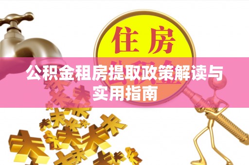 新县公积金租房提取政策解读与实用指南