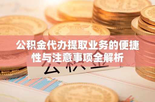 新县公积金代办提取业务的便捷性与注意事项全解析