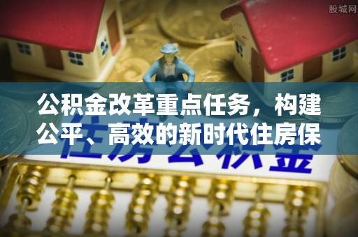 新县公积金改革重点任务，构建公平、高效的新时代住房保障体系