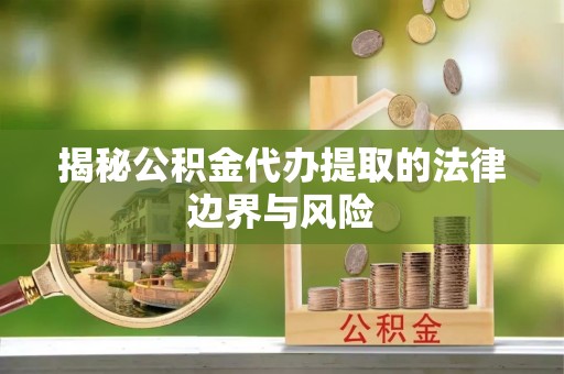 新县揭秘公积金代办提取的法律边界与风险