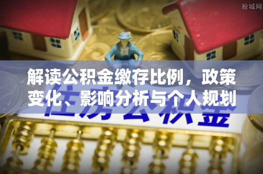新县解读公积金缴存比例，政策变化、影响分析与个人规划