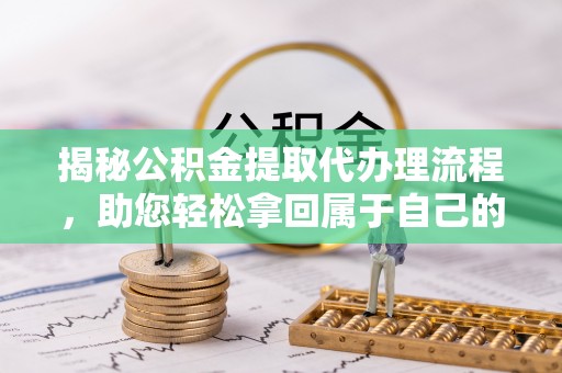 新县揭秘公积金提取代办理流程，助您轻松拿回属于自己的钱