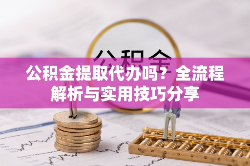 新县公积金提取代办吗？全流程解析与实用技巧分享