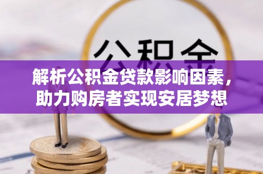 新县解析公积金贷款影响因素，助力购房者实现安居梦想