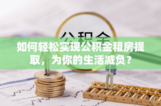 新县如何轻松实现公积金租房提取，为你的生活减负？