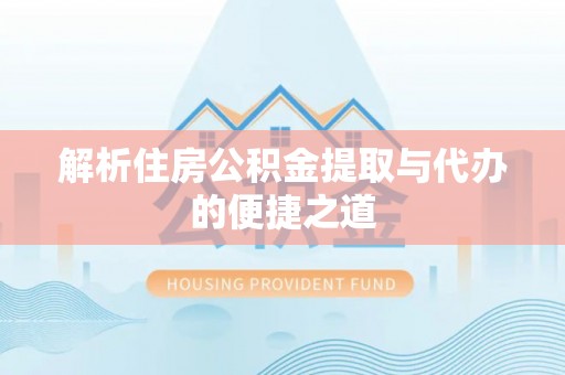 新县解析住房公积金提取与代办的便捷之道