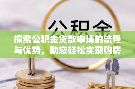 新县探索公积金贷款申请的流程与优势，助您轻松实现购房梦想