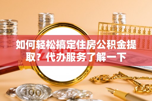 新县如何轻松搞定住房公积金提取？代办服务了解一下