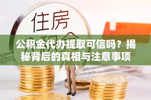 新县公积金代办提取可信吗？揭秘背后的真相与注意事项
