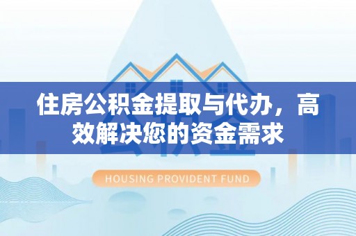新县住房公积金提取与代办，高效解决您的资金需求