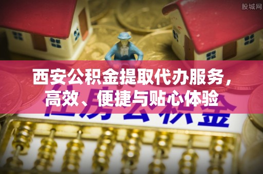 新县西安公积金提取代办服务，高效、便捷与贴心体验