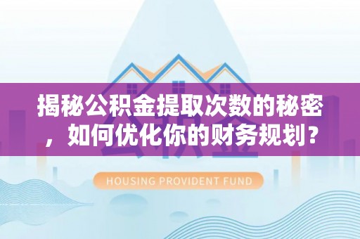 新县揭秘公积金提取次数的秘密，如何优化你的财务规划？