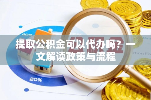 新县提取公积金可以代办吗？一文解读政策与流程