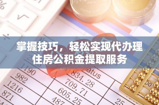 新县掌握技巧，轻松实现代办理住房公积金提取服务
