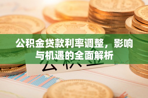 新县公积金贷款利率调整，影响与机遇的全面解析