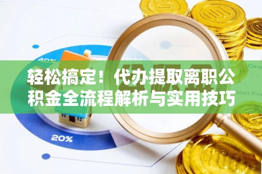 新县轻松搞定！代办提取离职公积金全流程解析与实用技巧