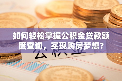 新县如何轻松掌握公积金贷款额度查询，实现购房梦想？