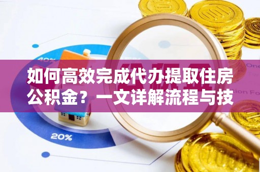 新县如何高效完成代办提取住房公积金？一文详解流程与技巧