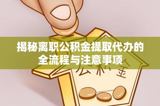 新县揭秘离职公积金提取代办的全流程与注意事项