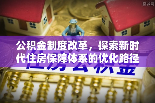 新县公积金制度改革，探索新时代住房保障体系的优化路径