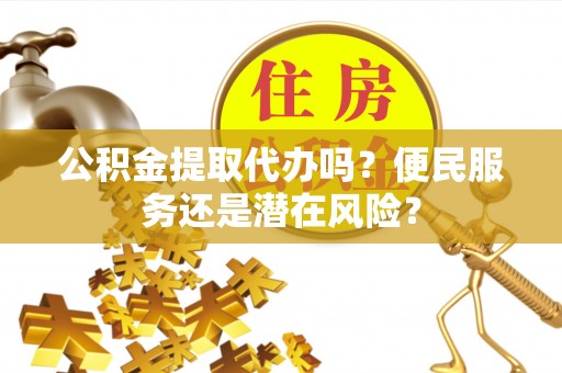 新县公积金提取代办吗？便民服务还是潜在风险？
