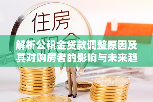 新县解析公积金贷款调整原因及其对购房者的影响与未来趋势