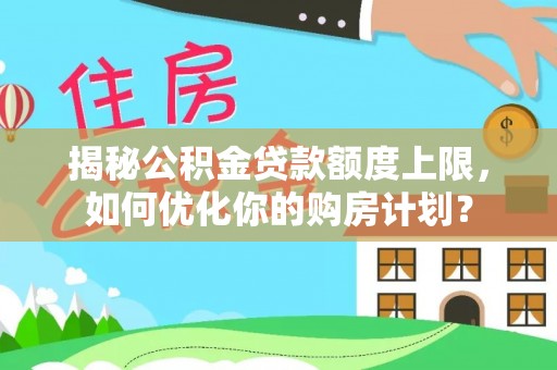 新县揭秘公积金贷款额度上限，如何优化你的购房计划？