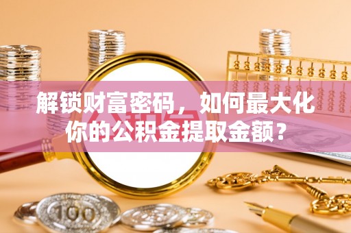 新县解锁财富密码，如何最大化你的公积金提取金额？