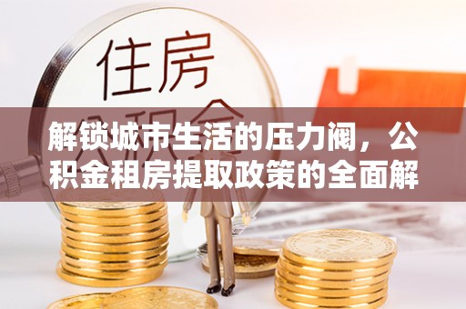 新县解锁城市生活的压力阀，公积金租房提取政策的全面解析与实践指南